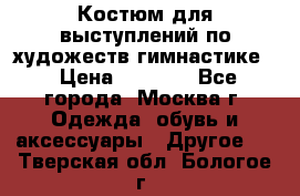 Костюм для выступлений по художеств.гимнастике  › Цена ­ 4 000 - Все города, Москва г. Одежда, обувь и аксессуары » Другое   . Тверская обл.,Бологое г.